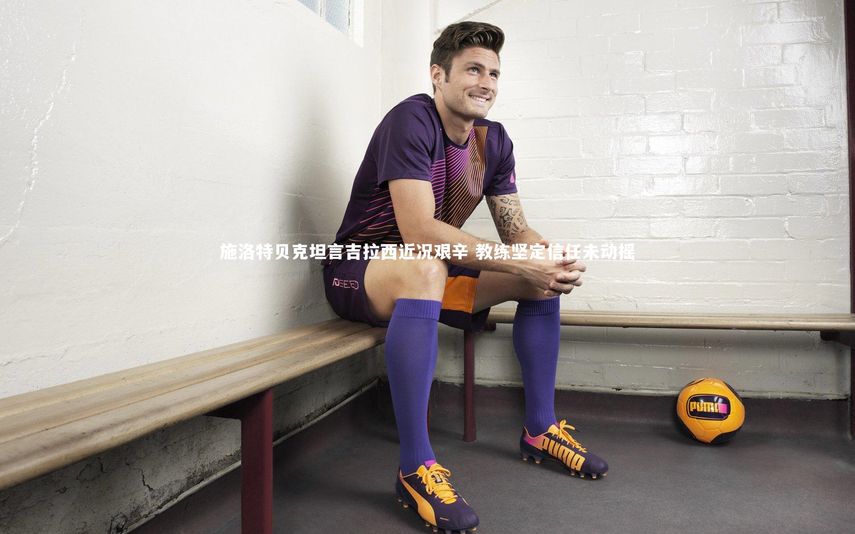 fb体育_施洛特贝克坦言吉拉西近况艰辛 教练坚定信任未动摇