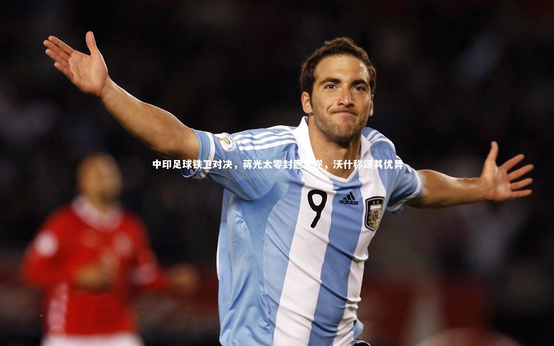 fb体育官网_中印足球铁卫对决，蒋光太零封愿未遂，沃什称颂其优异